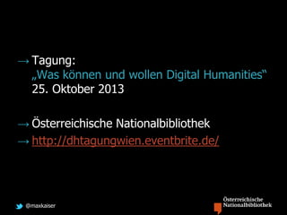 @maxkaiser
→ Tagung:
„Was können und wollen Digital Humanities“
25. Oktober 2013
→ Österreichische Nationalbibliothek
→ http://dhtagungwien.eventbrite.de/
 