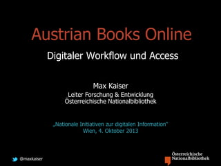 @maxkaiser
Austrian Books Online
Digitaler Workflow und Access
Max Kaiser
Leiter Forschung & Entwicklung
Österreichische Nationalbibliothek
„Nationale Initiativen zur digitalen Information“
Wien, 4. Oktober 2013
 
