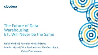 1© Cloudera, Inc. All rights reserved.
The Future of Data
Warehousing:
ETL Will Never be the Same
Ralph Kimball| Founder, Kimball Group
Manish Vipani| Vice President and Chief Architect,
Kaiser Permanente
 