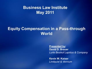 Business Law Institute
             May 2011


Equity Compensation in a Pass-through
              World

                   Presented by:
                   David D. Brauer
                   Lurie Besikof Lapidus & Company

                   Kevin W. Kaiser
                   Lindquist & Vennum
 