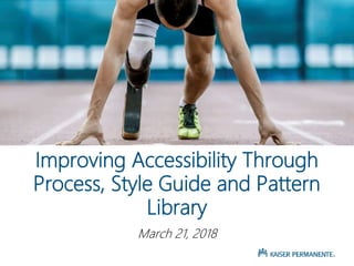 Improving Accessibility Through
Process, Style Guide and Pattern
Library
March 21, 2018
 