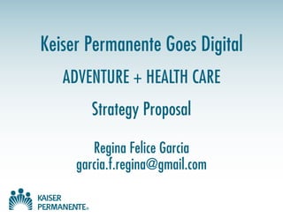 Keiser Permanente Goes Digital
ADVENTURE + HEALTH CARE
Strategy Proposal
Regina Felice Garcia
garcia.f.regina@gmail.com
 
