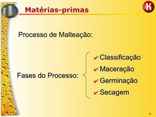 16
Matérias-primas
Processo de Malteação:
Fases do Processo:Fases do Processo:
✔✔ ClassificaçãoClassificação
✔✔ MaceraçãoMaceração
✔✔ GerminaçãoGerminação
✔✔ SecagemSecagem
 