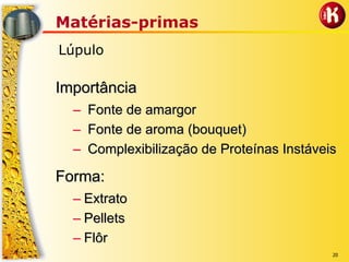 20
Matérias-primas
Lúpulo
ImportânciaImportância
–– Fonte de amargorFonte de amargor
–– Fonte de aroma (Fonte de aroma (bouquetbouquet))
–– ComplexibilizaçãoComplexibilização de Proteínas Instáveisde Proteínas Instáveis
Forma:Forma:
–– ExtratoExtrato
–– PelletsPellets
–– FlôrFlôr
 
