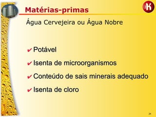 24
Matérias-primas
Água Cervejeira ou Água Nobre
✔✔ PotávelPotável
✔✔ Isenta de microorganismosIsenta de microorganismos
✔✔ Conteúdo de sais minerais adequadoConteúdo de sais minerais adequado
✔✔ Isenta de cloroIsenta de cloro
 