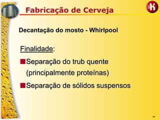 44
Fabricação de Cerveja
Decantação do mosto - Whirlpool
FinalidadeFinalidade::
■■Separação doSeparação do trubtrub quentequente
(principalmente proteínas)(principalmente proteínas)
■■Separação de sólidos suspensosSeparação de sólidos suspensos
 