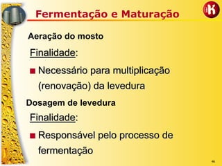 46
Fermentação e Maturação
Dosagem de levedura
Aeração do mosto
FinalidadeFinalidade::
■■ Necessário para multiplicaçãoNecessário para multiplicação
(renovação) da levedura(renovação) da levedura
FinalidadeFinalidade::
■■ Responsável pelo processo deResponsável pelo processo de
fermentaçãofermentação
 