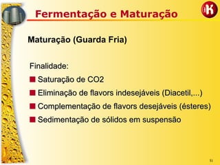 51
Fermentação e Maturação
Maturação (Guarda Fria)
Finalidade:Finalidade:
■■ Saturação de CO2Saturação de CO2
■■ Eliminação deEliminação de flavorsflavors indesejáveis (indesejáveis (DiacetilDiacetil,...),...)
■■ Complementação deComplementação de flavorsflavors desejáveis (ésteres)desejáveis (ésteres)
■■ Sedimentação de sólidos em suspensãoSedimentação de sólidos em suspensão
 