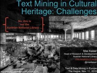 @maxkaiser
Text Mining in Cultural
Heritage: Challenges
Max Kaiser
Head of Research & Development
Austrian National Library
max.kaiser@onb.ac.at
@maxkaiser
Text & Data Mining in Europe
The Hague, Nov. 11, 2015https://www.flickr.com/photos/shanegorski/2694765397/
No, this is
not the
Austrian National Library …
 