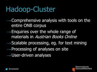 @maxkaiser
Hadoop-Cluster
→Comprehensive analysis with tools on the
entire ONB corpus
→Enquiries over the whole range of
materials in Austrian Books Online
→Scalable processing, eg. for text mining
→Processing of analyses on site
→User-driven analyses
 