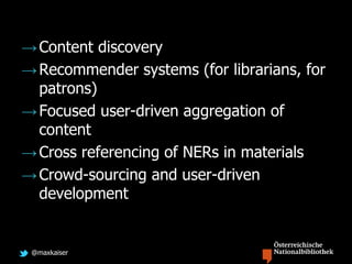 @maxkaiser
→Content discovery
→Recommender systems (for librarians, for
patrons)
→Focused user-driven aggregation of
content
→Cross referencing of NERs in materials
→Crowd-sourcing and user-driven
development
 