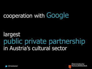 @maxkaiser
cooperation with Google
largest
public private partnership
in Austria’s cultural sector
 