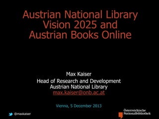 @maxkaiser
Austrian National Library
Vision 2025 and
Austrian Books Online
Max Kaiser
Head of Research and Development
Austrian National Library
max.kaiser@onb.ac.at
Vienna, 5 December 2013
 