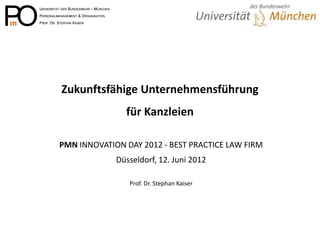 Zukunftsfähige Unternehmensführung für Kanzleien 
PMN INNOVATION DAY 2012 - BEST PRACTICE LAW FIRM 
Düsseldorf, 12. Juni 2012 
Prof. Dr. Stephan Kaiser  
