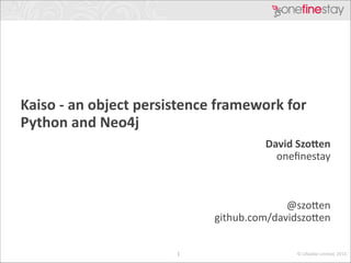 Kaiso	
  -­‐	
  an	
  object	
  persistence	
  framework	
  for	
  
Python	
  and	
  Neo4j
David	
  Szo>en 
oneﬁnestay	
  

!
!
!

@szo;en	
  
github.com/davidszo;en
1

©	
  Lifealike	
  Limited,	
  2013.

 