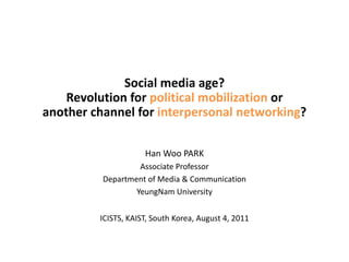 Social media age? Revolution for political mobilization or another channel for interpersonal networking? Han Woo PARK Associate Professor Department of Media & Communication YeungNamUniversity ICISTS, KAIST, South Korea, August 4, 2011  
