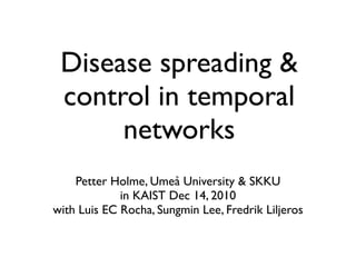 Disease spreading &
control in temporal
networks
Petter Holme, Umeå University & SKKU
in KAIST Dec 14, 2010
with Luis EC Rocha, Sungmin Lee, Fredrik Liljeros
 