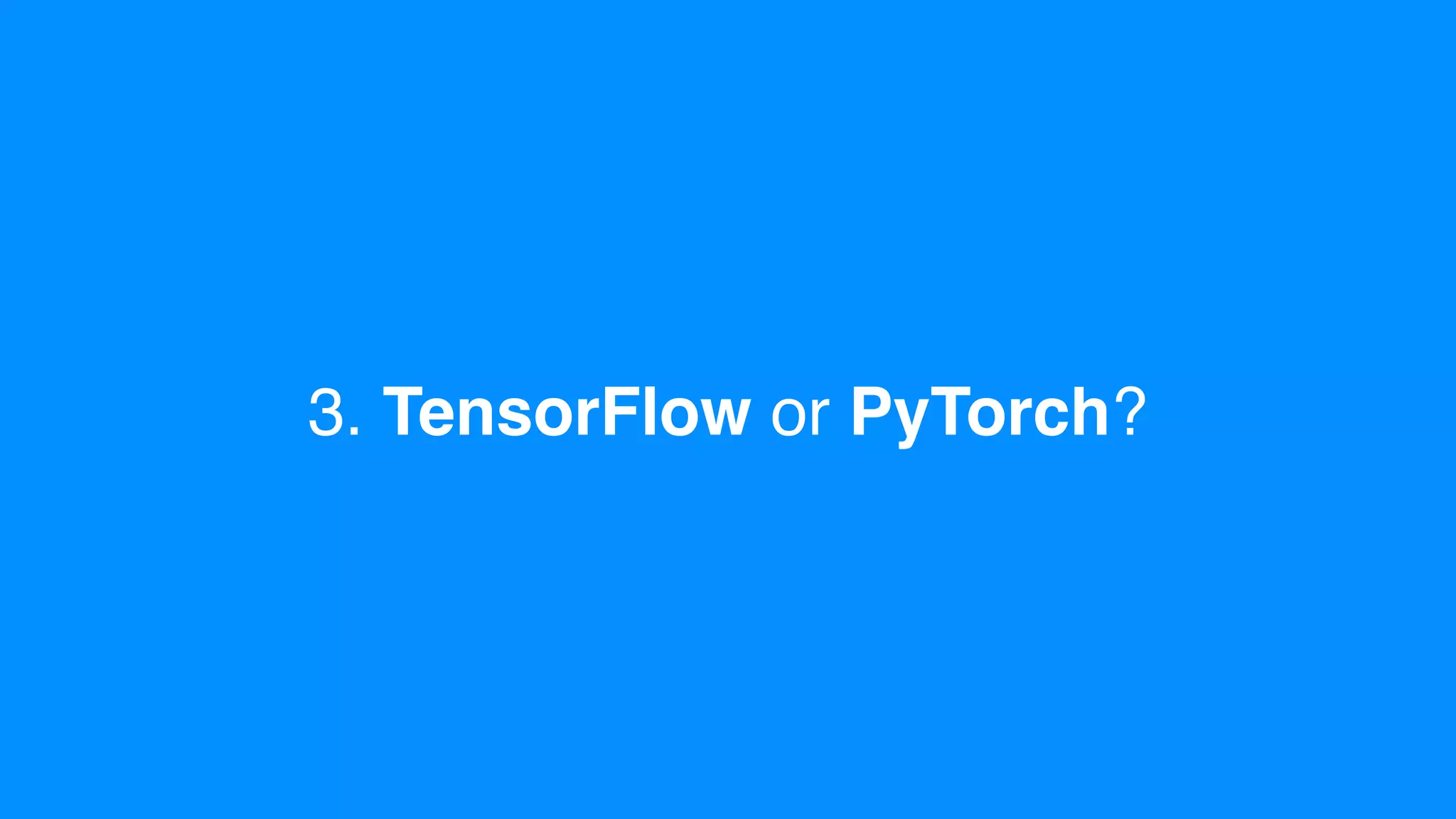 3. TensorFlow or PyTorch?
 