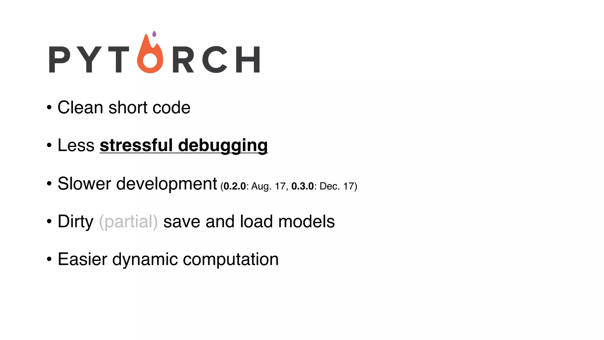 • Clean short code
• Less stressful debugging
• Slower development (0.2.0: Aug. 17, 0.3.0: Dec. 17)
• Dirty (partial) save and load models
• Easier dynamic computation
 