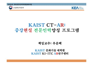 KAIST CT-AR:
증강현실 전문인력양성 프로그램
책임교수: 우운택
KAIST 문화기술 대학원
KAIST KI-ITC AR연구센터
2020. 4. 23
2020년 산업전문인력역량강화사업
 