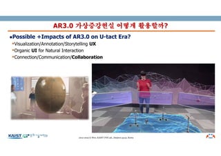 lPossible +Impacts of AR3.0 on U-tact Era?
§Visualization/Annotation/Storytelling UX
§Organic UI for Natural Interaction
§Connection/Communication/Collaboration
AR3.0 가상증강현실 어떻게 활용할까?
2012-2022 © Woo, KAIST UVR Lab., Daejeon 34141, Korea
 