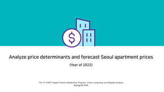 Analyze price determinants and forecast Seoul apartment prices
(Year of 2022)
The 2nd KAIST Digital Finance Mastership Program: Cloud computing and Bigdata Analysis
Kyungrok Park
 