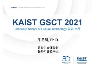 | GLOBAL OPINION ON SEMI-CENTENNIAL OF KAIST
GO KAIST
KAIST GSCT 2021
Graduate School of Culture Technology 학과 소개
우운택, Ph.D.
문화기술대학원
문화기술연구소
 
