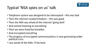 Typical ‘NSA spies on us’ talk
• Telephone system was designed to be intercepted – this was bad
• Then the internet create...