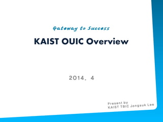 KAIST OUIC Overview
Gateway to Success
2014. 4
 