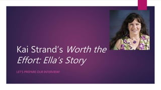 Kai Strand’s Worth the
Effort: Ella’s Story
LET’S PREPARE OUR INTERVIEW!
 