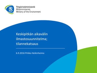 Keskipitkän aikavälin
ilmastosuunnitelma;
tilannekatsaus
6.9.2016 Pirkko Heikinheimo
 