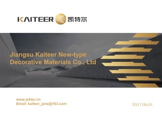 Jiangsu Kaiteer New-type
Decorative Materials Co., Ltd
www.jskter.cn
Email: kaiteer_jane@163.com 2017.06.01
 
