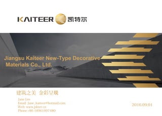 Jiangsu Kaiteer New-Type Decorative
Materials Co., Ltd.
建筑之美 金彩呈现
Jane Lee
Email: Jane_kaiteer@hotmail.com
Web: www.jskter.cn
Phone:+86-18961097480
2016.09.01
 