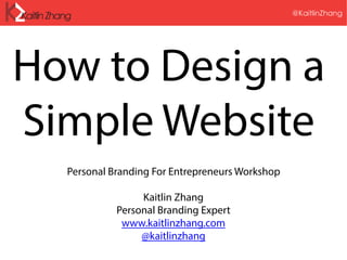 @KaitlinZhang
How to Design a
Simple Website
Personal Branding For Entrepreneurs Workshop
Kaitlin Zhang
Personal Branding Expert
www.kaitlinzhang.com
@kaitlinzhang
 