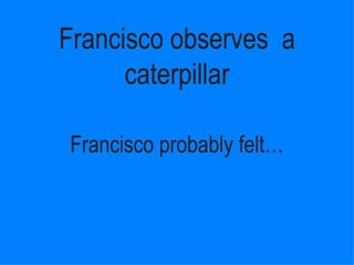 Francisco observes  a caterpillar Francisco probably ڱ١ 