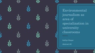 Environmental
journalism as
area of
specialization in
university
classrooms
Kaitlyn Rieper
Abstract #2
 