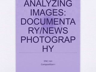 ANALYZING
IMAGES:
DOCUMENTA
RY/NEWS
PHOTOGRAP
HY
ENC 1101
Composition 1

 
