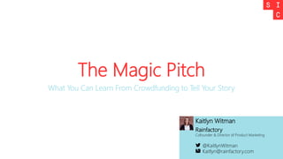 The Magic Pitch
What You Can Learn From Crowdfunding to Tell Your Story
Kaitlyn Witman
Rainfactory
Cofounder & Director of Product Marketing
@KaitlynWitman
Kaitlyn@rainfactory.com
 