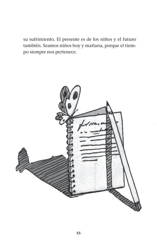 55
su sufrimiento. El presente es de los niños y el futuro
también. Seamos niños hoy y mañana, porque el tiem-
po siempre nos pertenece.
 