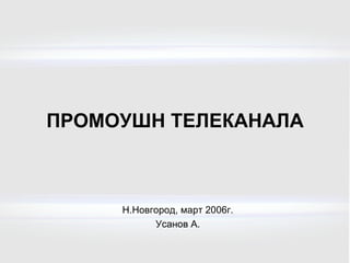 ПРОМОУШН ТЕЛЕКАНАЛА Н.Новгород, март 2006г. Усанов А. 