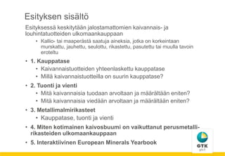 Esityksen sisältö
Esityksessä keskitytään jalostamattomien kaivannais- ja
louhintatuotteiden ulkomaankauppaan
• Kallio- ta...