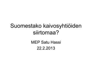 Suomestako kaivosyhtiöiden
       siirtomaa?
       MEP Satu Hassi
         22.2.2013
 