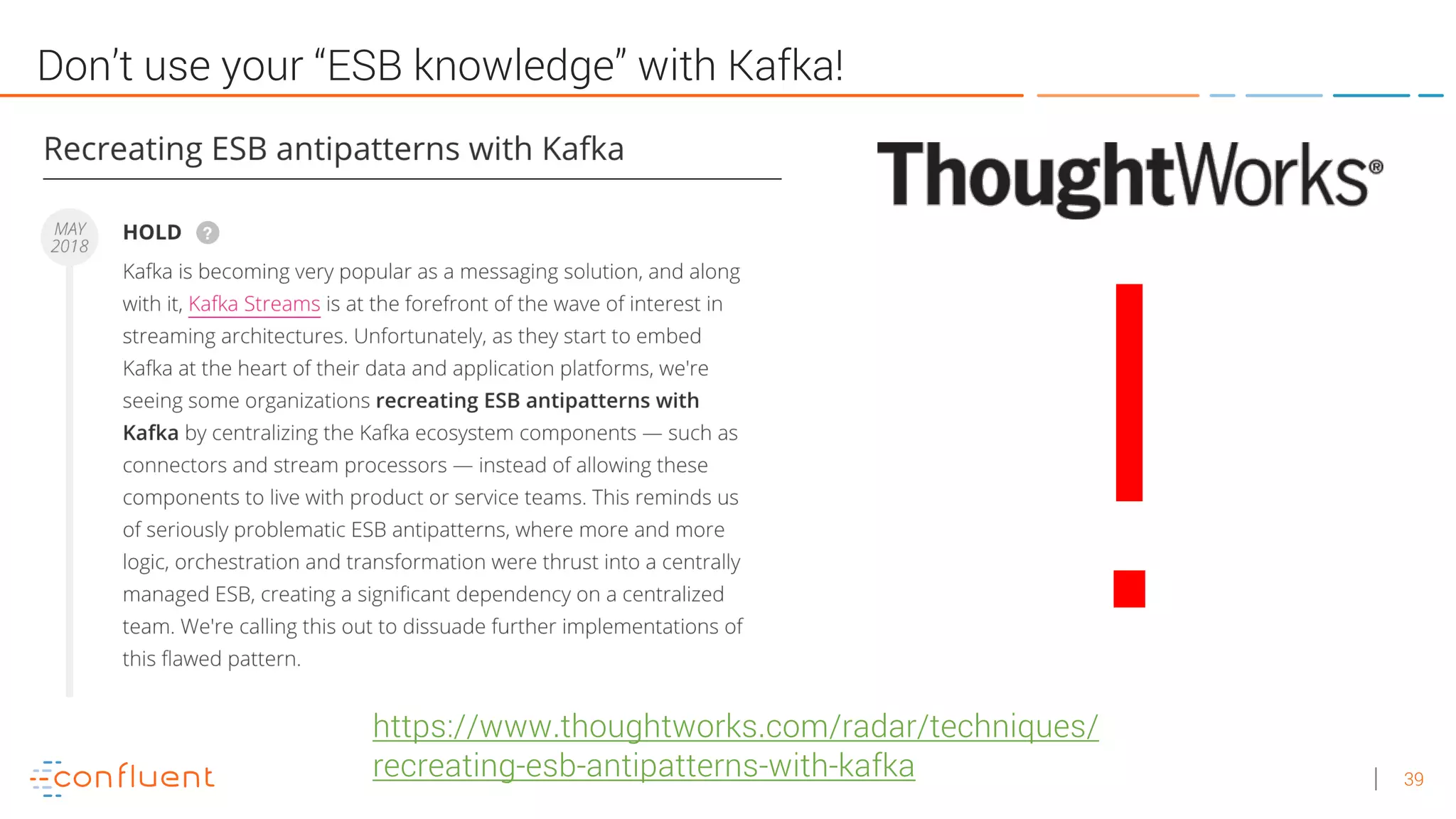 39
Don’t use your “ESB knowledge” with Kafka!
https://www.thoughtworks.com/radar/techniques/
recreating-esb-antipatterns-with-kafka
!
 