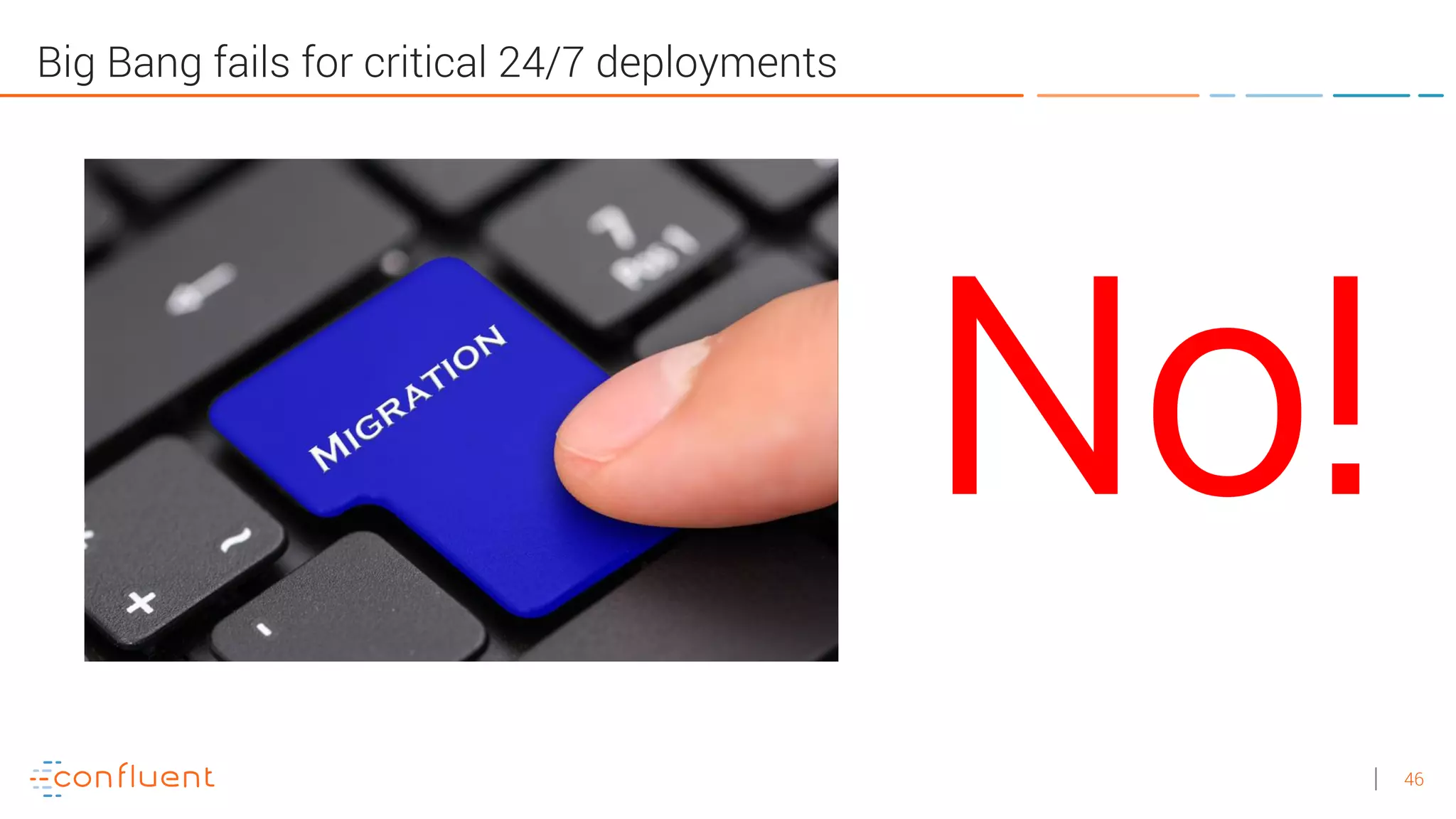 46
Big Bang fails for critical 24/7 deployments
No!
 