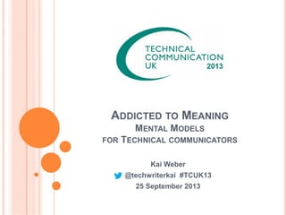 ADDICTED TO MEANING
MENTAL MODELS
FOR TECHNICAL COMMUNICATORS
Kai Weber
@techwriterkai #TCUK13
25 September 2013
 