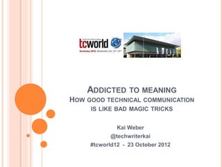 ADDICTED TO MEANING
HOW GOOD TECHNICAL COMMUNICATION
     IS LIKE BAD MAGIC TRICKS


              Kai Weber
            @techwriterkai
     #tcworld12 - 23 October 2012
 