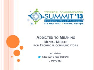 ADDICTED TO MEANING
MENTAL MODELS
FOR TECHNICAL COMMUNICATORS
Kai Weber
@techwriterkai #STC13
7 May 2013
 