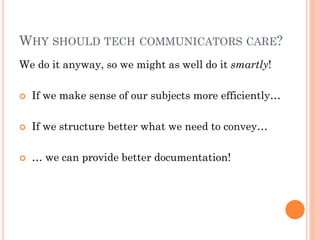 WHY SHOULD TECH COMMUNICATORS CARE?
We do it anyway, so we might as well do it smartly!

   If we make sense of our subjects more efficiently…

   If we structure better what we need to convey…

   … we can provide better documentation!
 