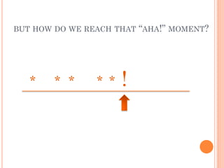 BUT HOW DO WE REACH THAT “AHA!” MOMENT?




   *    * *     * *   !
 