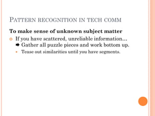 PATTERN RECOGNITION IN TECH COMM
To make sense of unknown subject matter
 If you have scattered, unreliable information…
   Gather all puzzle pieces and work bottom up.
     Tease out similarities until you have segments.
 